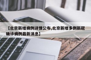 【北京新增病例详情公布,北京新增多例新冠确诊病例最新消息】