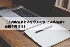 【上海疫情最新消息今天新增,上海疫情最新通报今天情况】