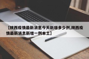 【陕西疫情最新消息今天新增多少例,陕西疫情最新消息新增一例本土】