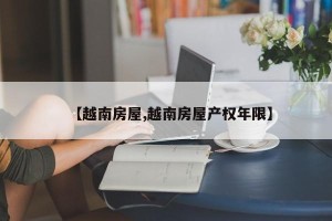【越南房屋,越南房屋产权年限】