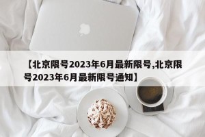 【北京限号2023年6月最新限号,北京限号2023年6月最新限号通知】
