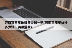 劳斯莱斯车价格多少钱一辆(劳斯莱斯车价格多少钱一辆限量款)