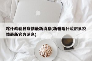 喀什疏勒县疫情最新消息(新疆喀什疏附县疫情最新官方消息)