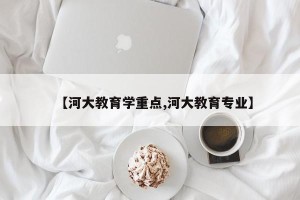 【河大教育学重点,河大教育专业】