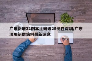 广东新增32例本土确诊25例在深圳/广东深圳新增病例最新消息