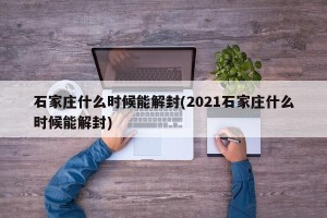石家庄什么时候能解封(2021石家庄什么时候能解封)