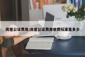 房屋公证费用/房屋公证费用收费标准是多少