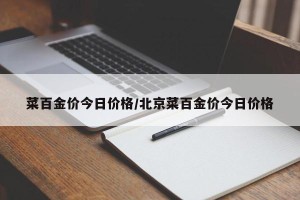 菜百金价今日价格/北京菜百金价今日价格