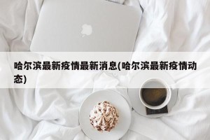 哈尔滨最新疫情最新消息(哈尔滨最新疫情动态)