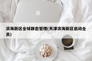 滨海新区全域静态管理(天津滨海新区启动全员)