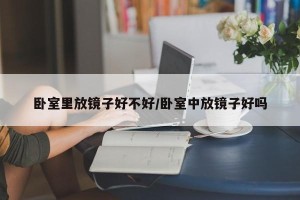卧室里放镜子好不好/卧室中放镜子好吗
