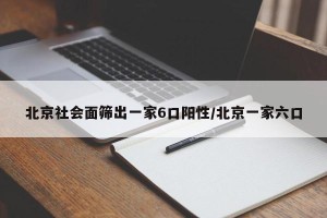 北京社会面筛出一家6口阳性/北京一家六口