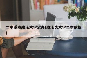 二本重点政法大学公办(政法类大学二本院校)