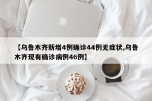 【乌鲁木齐新增4例确诊44例无症状,乌鲁木齐现有确诊病例46例】