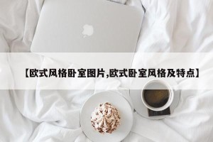【欧式风格卧室图片,欧式卧室风格及特点】