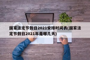 国家法定节假日2021安排时间表(国家法定节假日2021年是哪几天)