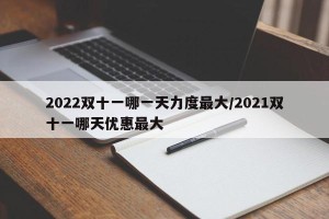 2022双十一哪一天力度最大/2021双十一哪天优惠最大