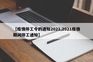 【疫情停工令的通知2021,2021疫情期间停工通知】