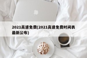 2021高速免费(2021高速免费时间表最新公布)
