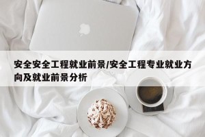 安全安全工程就业前景/安全工程专业就业方向及就业前景分析