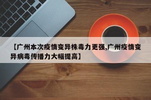 【广州本次疫情变异株毒力更强,广州疫情变异病毒传播力大幅提高】