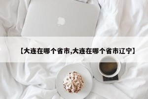 【大连在哪个省市,大连在哪个省市辽宁】