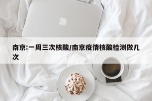 南京:一周三次核酸/南京疫情核酸检测做几次
