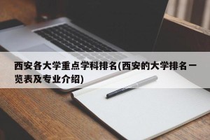 西安各大学重点学科排名(西安的大学排名一览表及专业介绍)