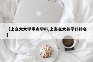 【上交大大学重点学科,上海交大各学科排名】