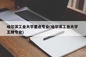 哈尔滨工业大学重点专业(哈尔滨工业大学 王牌专业)