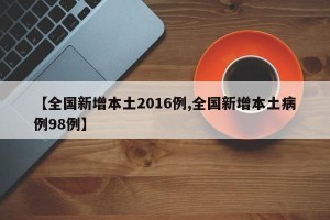 【全国新增本土2016例,全国新增本土病例98例】