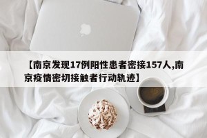 【南京发现17例阳性患者密接157人,南京疫情密切接触者行动轨迹】