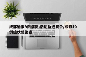 成都通报9例病例:活动轨迹复杂/成都10例症状感染者
