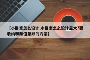 【小卧室怎么设计,小卧室怎么设计显大?要收纳和颜值兼顾的方案】