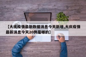 【大庆疫情最新数据消息今天新增,大庆疫情最新消息今天20例是哪的】