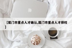 【厦门市重点人才确认,厦门市重点人才择校】