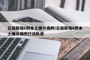云南新增6例本土确诊病例/云南新增6例本土确诊病例行动轨迹