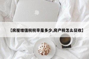 【房屋增值税税率是多少,房产税怎么征收】