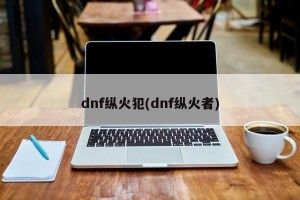 dnf纵火犯(dnf纵火者)