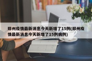 郑州疫情最新消息今天新增了15例(郑州疫情最新消息今天新增了15例病例)
