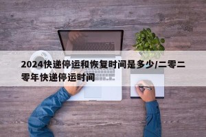 2024快递停运和恢复时间是多少/二零二零年快递停运时间