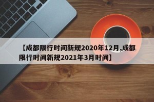 【成都限行时间新规2020年12月,成都限行时间新规2021年3月时间】