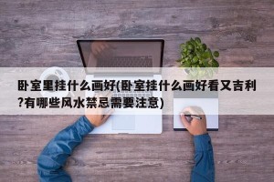 卧室里挂什么画好(卧室挂什么画好看又吉利?有哪些风水禁忌需要注意)