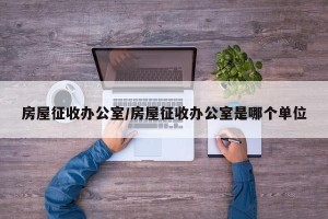 房屋征收办公室/房屋征收办公室是哪个单位
