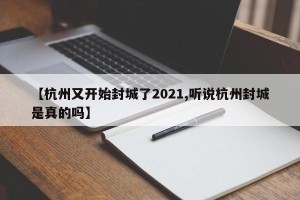 【杭州又开始封城了2021,听说杭州封城是真的吗】