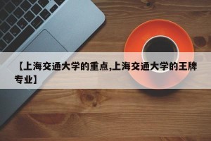 【上海交通大学的重点,上海交通大学的王牌专业】