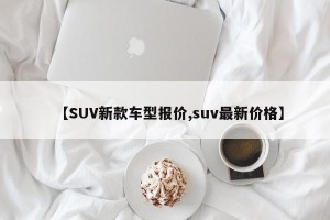 【SUV新款车型报价,suv最新价格】