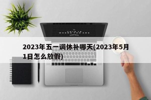 2023年五一调休补哪天(2023年5月1日怎么放假)