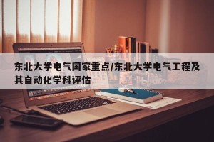 东北大学电气国家重点/东北大学电气工程及其自动化学科评估