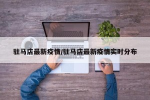 驻马店最新疫情/驻马店最新疫情实时分布